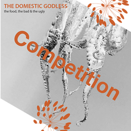 Competition
THE DOMESTIC GODLESS
the food, the bad & the ugly 
