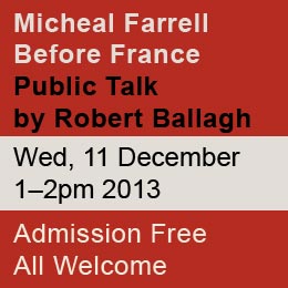 Micheal Farrell  Before France Public Talkby Robert BallaghWed, 11 December 1–2pm 2013 Admission FreeAll Welcome 